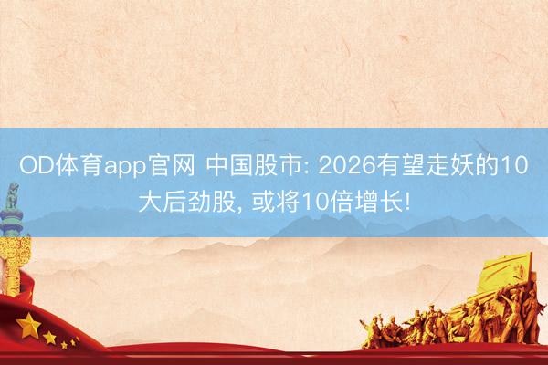 OD体育app官网 中国股市: 2026有望走妖的10大后劲股， 或将10倍增长!
