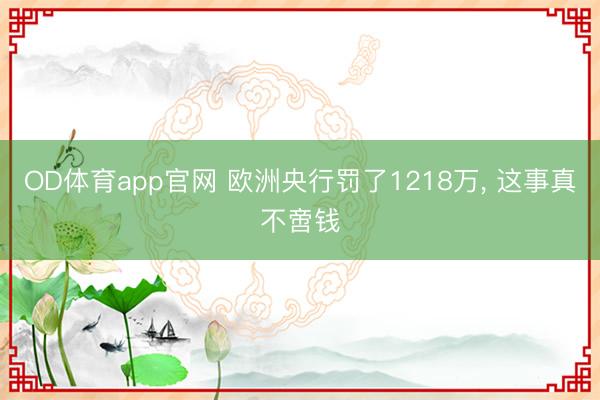 OD体育app官网 欧洲央行罚了1218万， 这事真不啻钱
