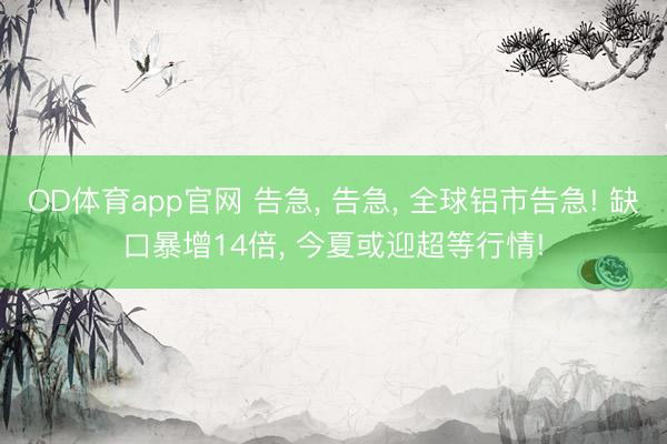OD体育app官网 告急， 告急， 全球铝市告急! 缺口暴增14倍， 今夏或迎超等行情!