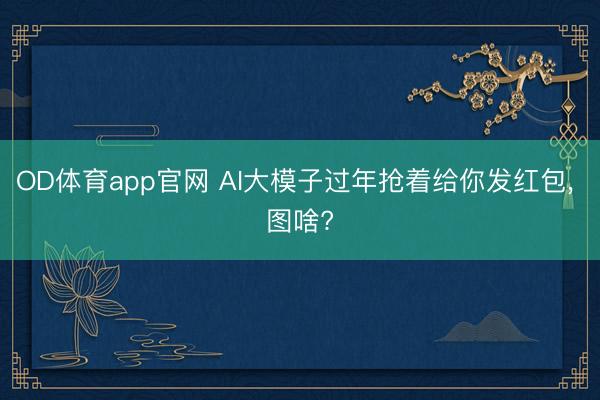 OD体育app官网 AI大模子过年抢着给你发红包， 图啥?