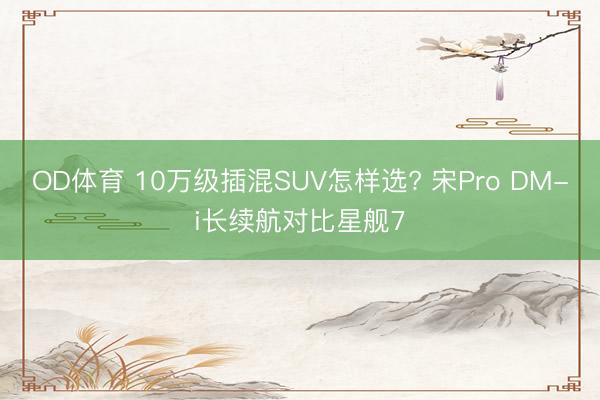 OD体育 10万级插混SUV怎样选? 宋Pro DM-i长续航对比星舰7