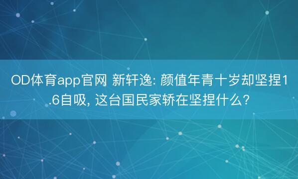 OD体育app官网 新轩逸: 颜值年青十岁却坚捏1.6自吸， 这台国民家轿在坚捏什么?
