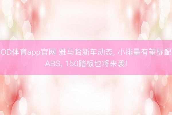 OD体育app官网 雅马哈新车动态， 小排量有望标配ABS， 150踏板也将来袭!