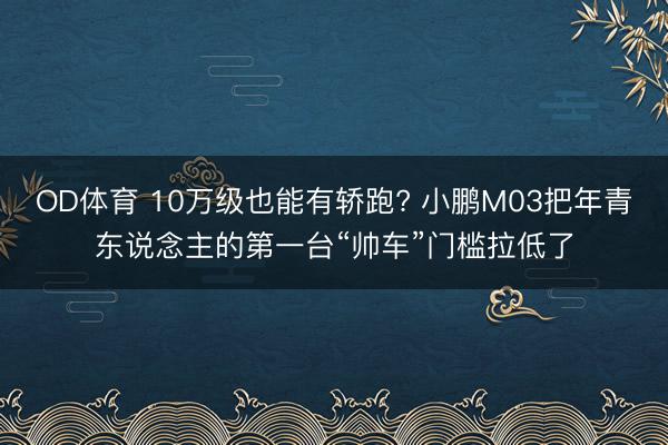 OD体育 10万级也能有轿跑? 小鹏M03把年青东说念主的第一台“帅车”门槛拉低了