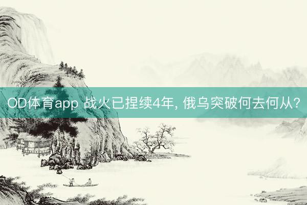 OD体育app 战火已捏续4年， 俄乌突破何去何从?
