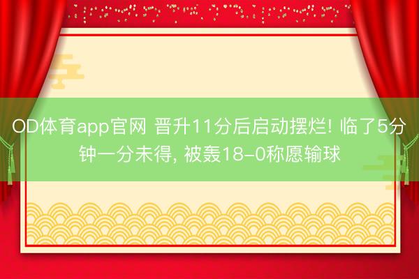 OD体育app官网 晋升11分后启动摆烂! 临了5分钟一分未得， 被轰18-0称愿输球