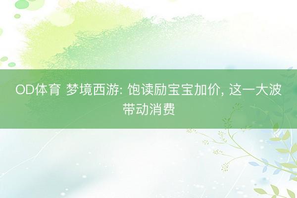 OD体育 梦境西游: 饱读励宝宝加价, 这一大波带动消费