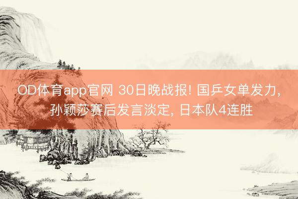 OD体育app官网 30日晚战报! 国乒女单发力, 孙颖莎赛后发言淡定, 日本队4连胜