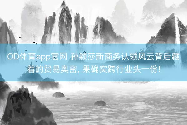 OD体育app官网 孙颖莎新商务认领风云背后藏着的贸易奥密, 果确实跨行业头一份!
