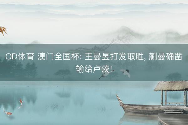OD体育 澳门全国杯: 王曼昱打发取胜, 蒯曼确凿输给卢茨!