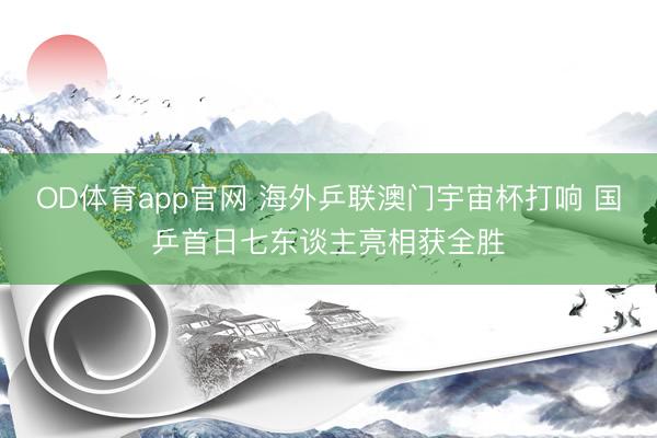 OD体育app官网 海外乒联澳门宇宙杯打响 国乒首日七东谈主亮相获全胜