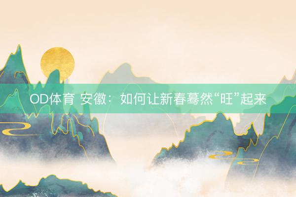 OD体育 安徽：如何让新春蓦然“旺”起来