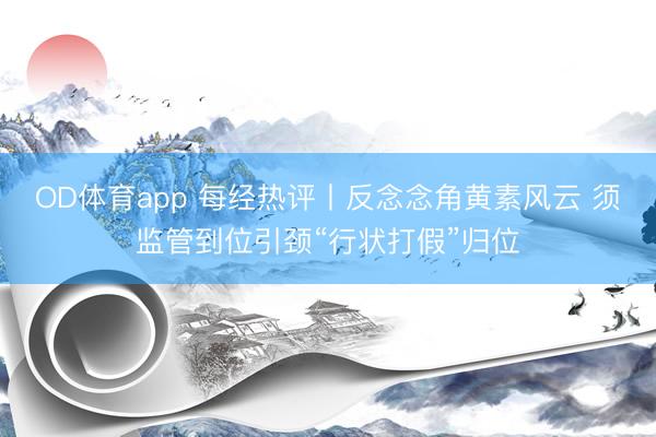OD体育app 每经热评丨反念念角黄素风云 须监管到位引颈“行状打假”归位