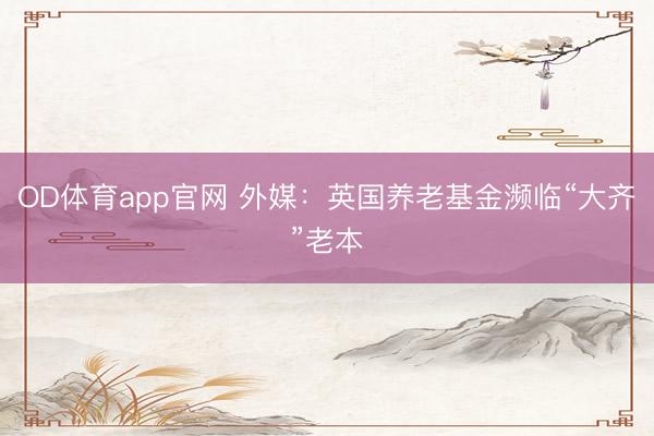 OD体育app官网 外媒：英国养老基金濒临“大齐”老本