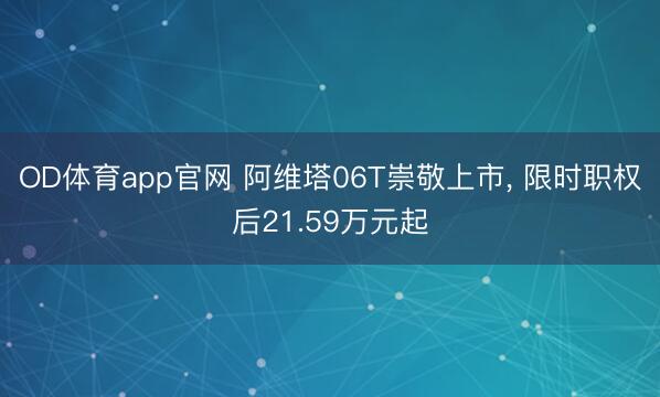OD体育app官网 阿维塔06T崇敬上市, 限时职权后21.59万元起