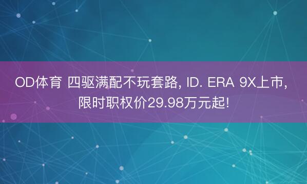 OD体育 四驱满配不玩套路, ID. ERA 9X上市, 限时职权价29.98万元起!