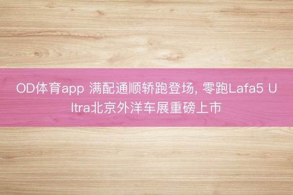 OD体育app 满配通顺轿跑登场, 零跑Lafa5 Ultra北京外洋车展重磅上市
