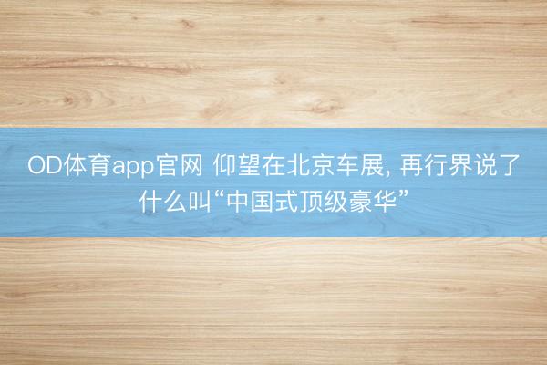 OD体育app官网 仰望在北京车展, 再行界说了什么叫“中国式顶级豪华”