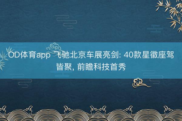 OD体育app 飞驰北京车展亮剑: 40款星徽座驾皆聚, 前瞻科技首秀