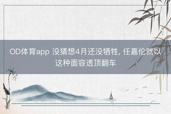 OD体育app 没猜想4月还没牺牲, 任嘉伦就以这种面容透顶翻车