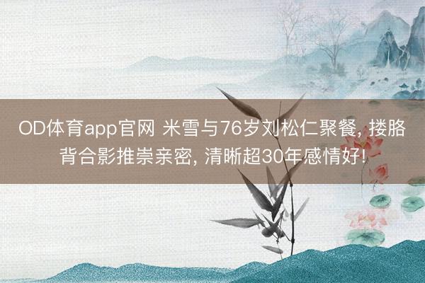OD体育app官网 米雪与76岁刘松仁聚餐, 搂胳背合影推崇亲密, 清晰超30年感情好!