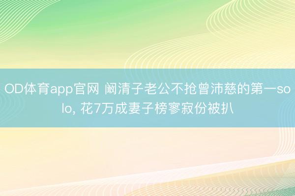 OD体育app官网 阚清子老公不抢曾沛慈的第一solo, 花7万成妻子榜寥寂份被扒