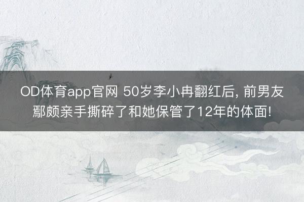 OD体育app官网 50岁李小冉翻红后, 前男友鄢颇亲手撕碎了和她保管了12年的体面!