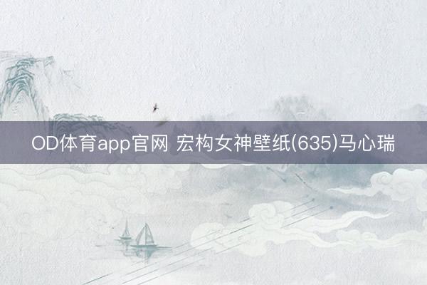 OD体育app官网 宏构女神壁纸(635)马心瑞