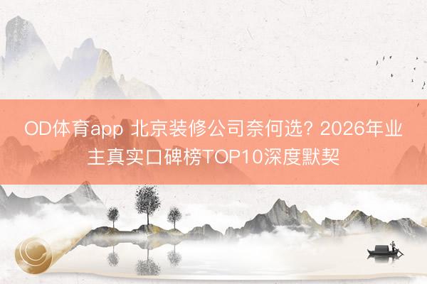 OD体育app 北京装修公司奈何选? 2026年业主真实口碑榜TOP10深度默契