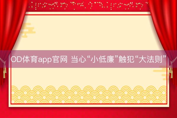 OD体育app官网 当心“小低廉”触犯“大法则”