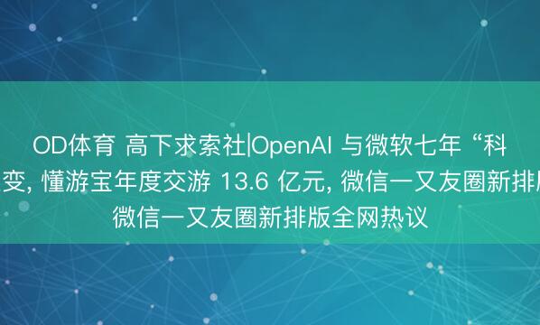 OD体育 高下求索社|OpenAI 与微软七年 “科技结亲” 生变, 懂游宝年度交游 13.6 亿元, 微信一又友圈新排版全网热议