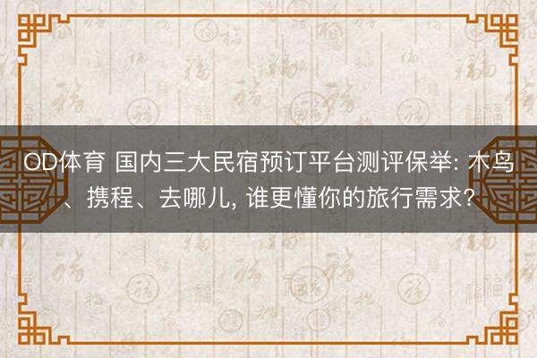 OD体育 国内三大民宿预订平台测评保举: 木鸟、携程、去哪儿, 谁更懂你的旅行需求?
