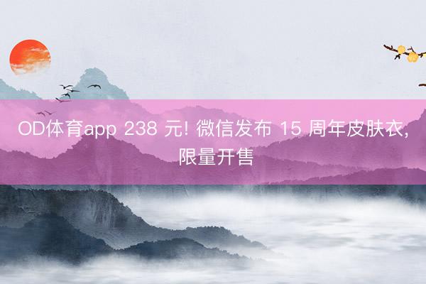 OD体育app 238 元! 微信发布 15 周年皮肤衣, 限量开售