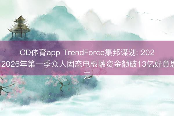 OD体育app TrendForce集邦谋划: 2025至2026年第一季众人固态电板融资金额破13亿好意思元