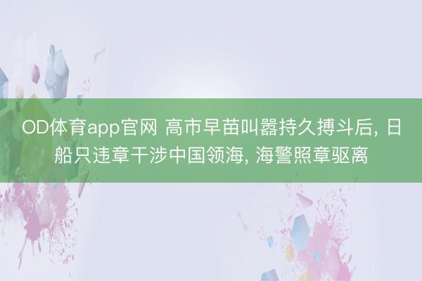 OD体育app官网 高市早苗叫嚣持久搏斗后, 日船只违章干涉中国领海, 海警照章驱离