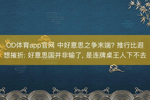 OD体育app官网 中好意思之争末端? 推行比遐想摧折: 好意思国并非输了, 是连牌桌王人下不去