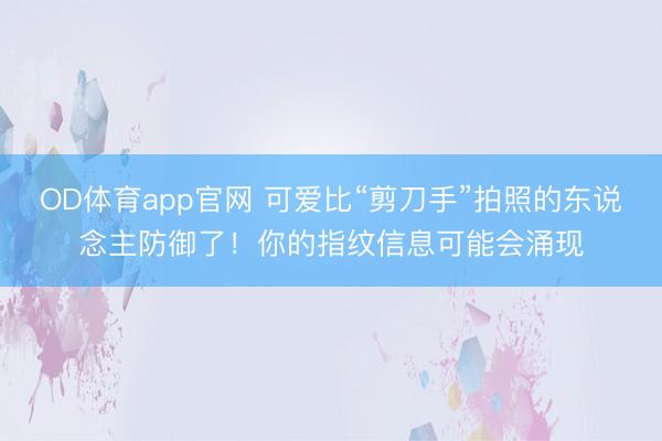 OD体育app官网 可爱比“剪刀手”拍照的东说念主防御了！你的指纹信息可能会涌现