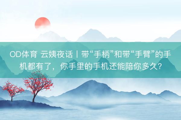 OD体育 云姨夜话丨带“手柄”和带“手臂”的手机都有了，你手里的手机还能陪你多久？