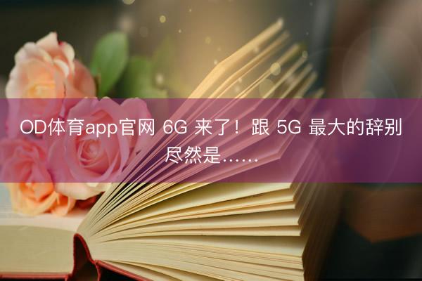 OD体育app官网 6G 来了！跟 5G 最大的辞别尽然是……
