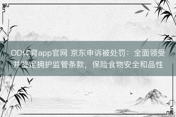 OD体育app官网 京东申诉被处罚：全面领受并鉴定拥护监管条款，保险食物安全和品性